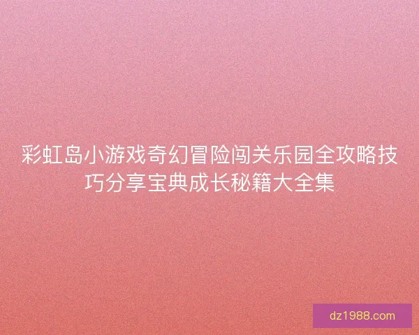 彩虹岛小游戏奇幻冒险闯关乐园全攻略技巧分享宝典成长秘籍大全集