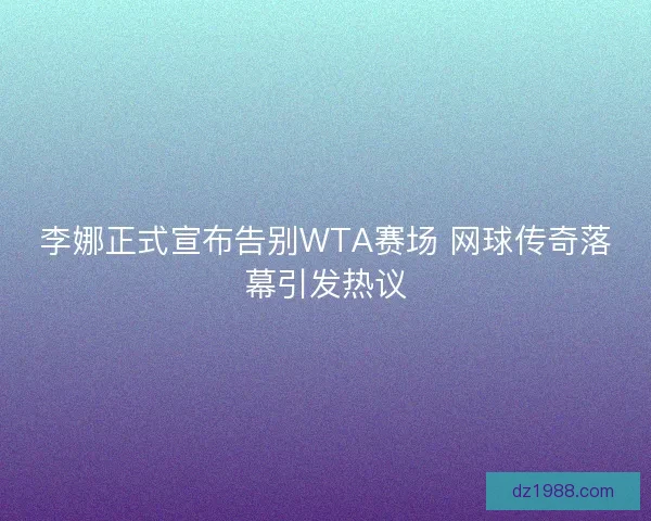 李娜正式宣布告别WTA赛场 网球传奇落幕引发热议