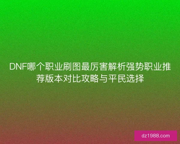 DNF哪个职业刷图最厉害解析强势职业推荐版本对比攻略与平民选择