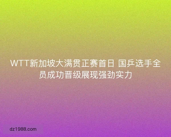 WTT新加坡大满贯正赛首日 国乒选手全员成功晋级展现强劲实力