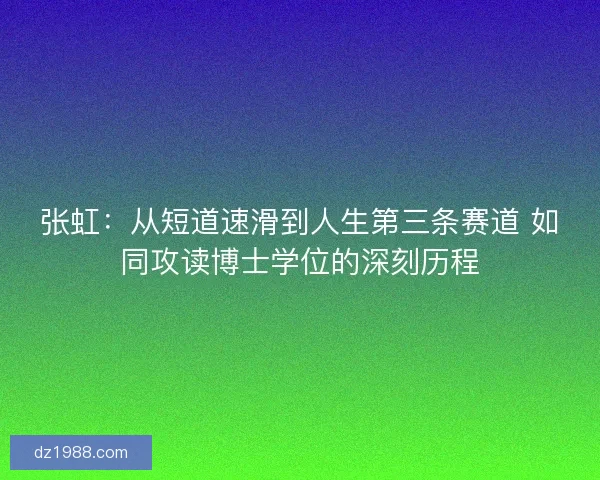 张虹：从短道速滑到人生第三条赛道 如同攻读博士学位的深刻历程