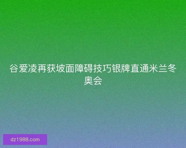 谷爱凌再获坡面障碍技巧银牌直通米兰冬奥会